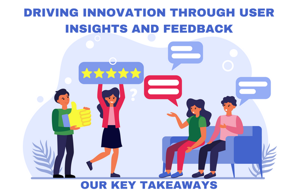Driving Innovation Through User Insights and Feedback: Our Key Takeaways